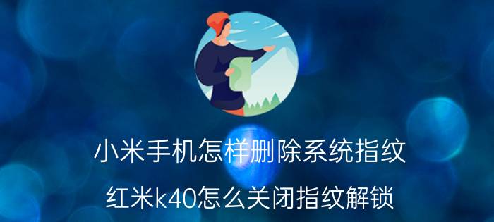 小米手机怎样删除系统指纹 红米k40怎么关闭指纹解锁？